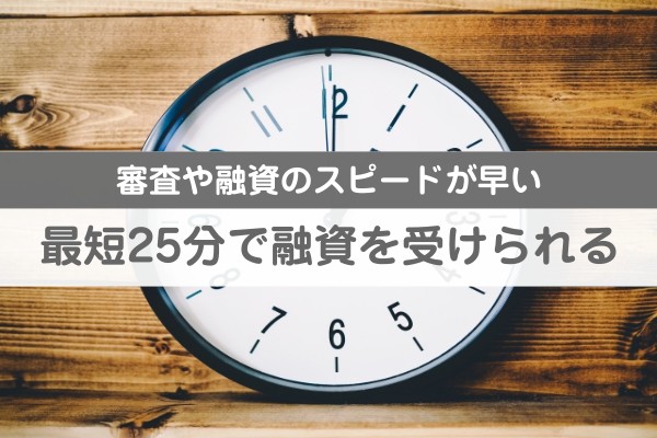 審査や融資のスピードが早い。最短２５分で融資を受けられる