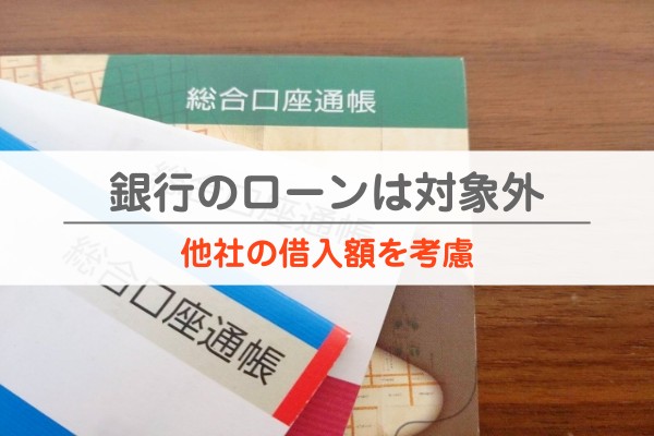 銀行のローンは対象外。他社の借入額を考慮